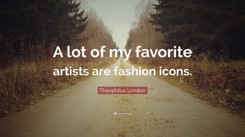 Theophilus London Quote: “A lot of my favorite artists are fashion icons.”