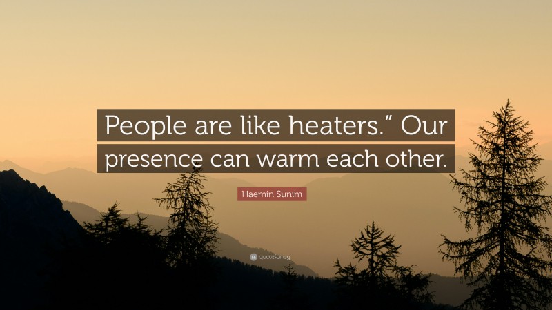 Haemin Sunim Quote: “People are like heaters.” Our presence can warm each other.”