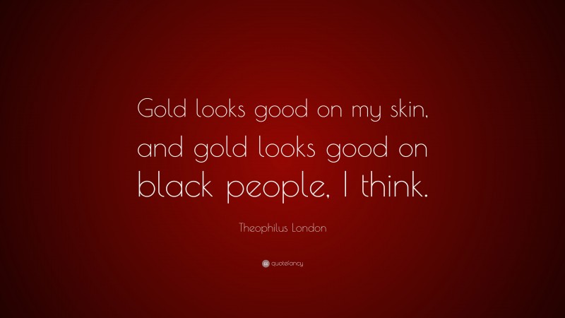Theophilus London Quote: “Gold looks good on my skin, and gold looks good on black people, I think.”