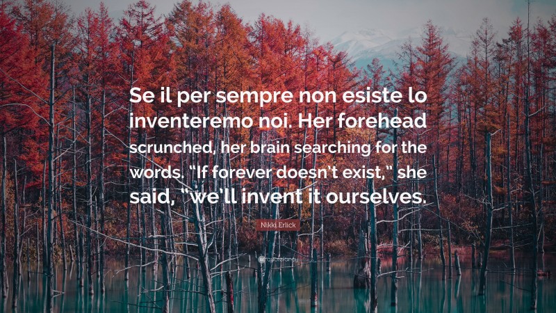Nikki Erlick Quote: “Se il per sempre non esiste lo inventeremo noi. Her forehead scrunched, her brain searching for the words. “If forever doesn’t exist,” she said, “we’ll invent it ourselves.”