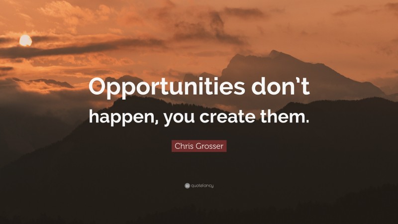 Chris Grosser Quote: “Opportunities don’t happen, you create them.”
