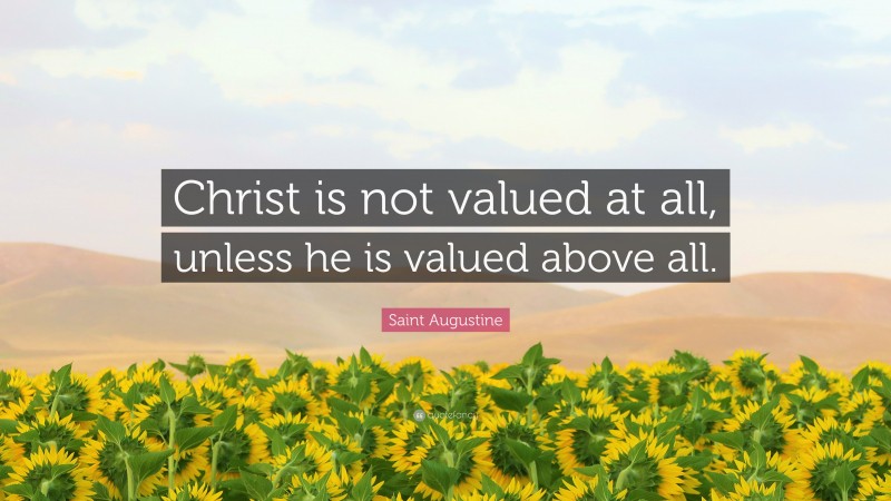 Saint Augustine Quote: “Christ is not valued at all, unless he is valued above all.”