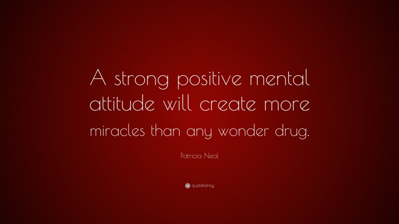 Patricia Neal Quote: “A strong positive mental attitude will create more miracles than any wonder drug.”