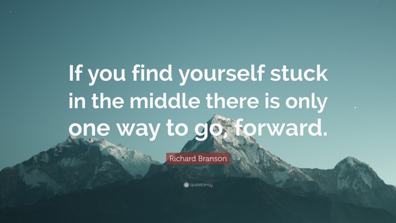 Richard Branson Quote: “If you find yourself stuck in the middle there is only one way to go, forward.”