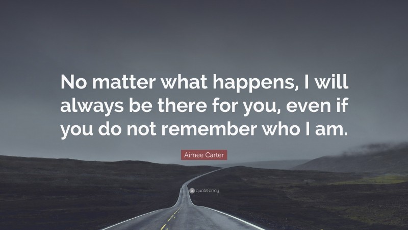 Aimee Carter Quote: “No matter what happens, I will always be there for you, even if you do not remember who I am.”