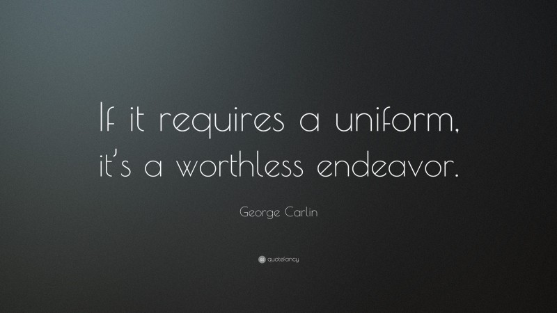 George Carlin Quote: “If it requires a uniform, it’s a worthless endeavor.”