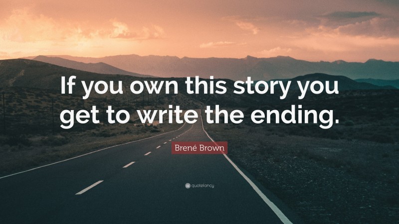 Brené Brown Quote: “If you own this story you get to write the ending.”