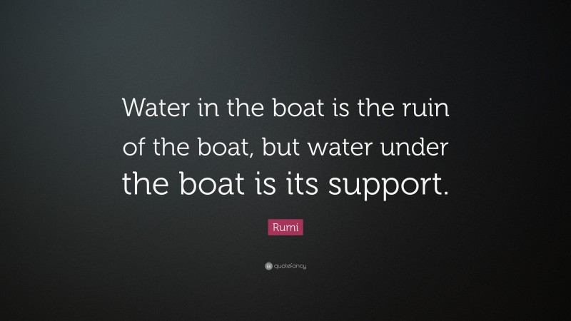 Rumi Quote: “Water in the boat is the ruin of the boat, but water under the boat is its support.”
