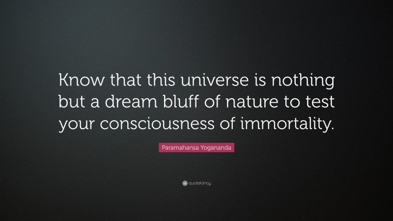 Paramahansa Yogananda Quote: “Know that this universe is nothing but a dream bluff of nature to test your consciousness of immortality.”