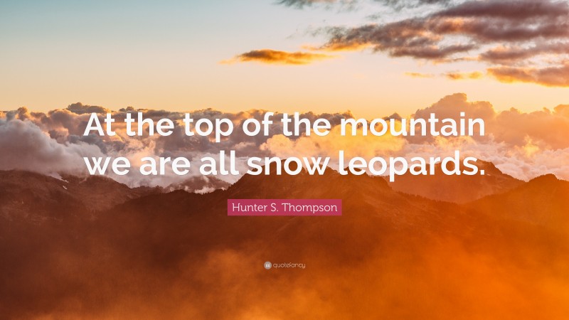 Hunter S. Thompson Quote: “At the top of the mountain we are all snow leopards.”