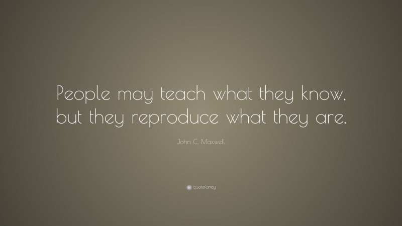 John C. Maxwell Quote: “People may teach what they know, but they reproduce what they are.”
