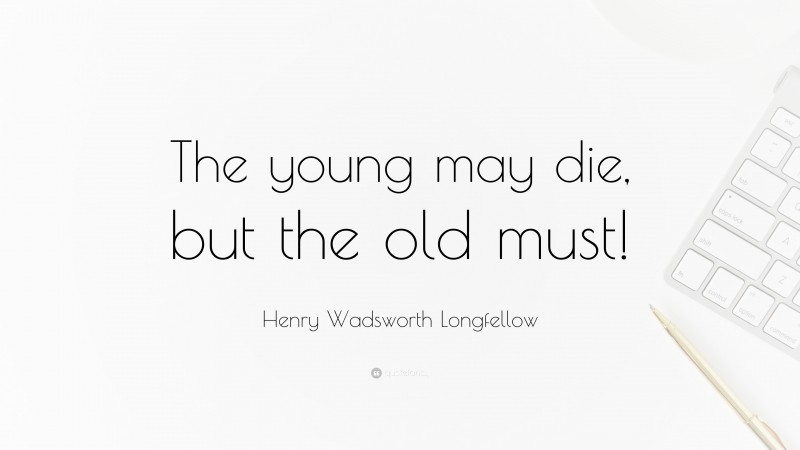 Henry Wadsworth Longfellow Quote: “The young may die, but the old must!”