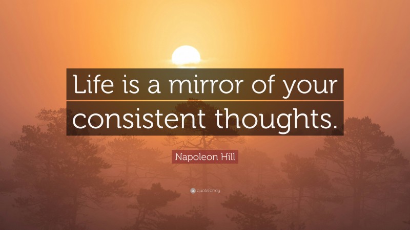 Napoleon Hill Quote: “Life is a mirror of your consistent thoughts.”