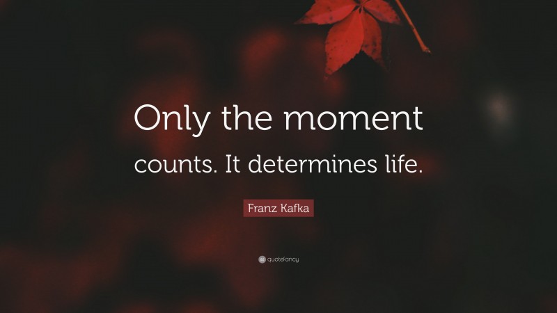 Franz Kafka Quote: “Only the moment counts. It determines life.”