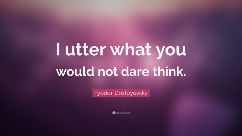 Fyodor Dostoyevsky Quote: “I utter what you would not dare think.”