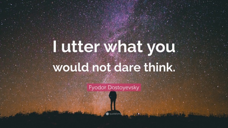 Fyodor Dostoyevsky Quote: “I utter what you would not dare think.”