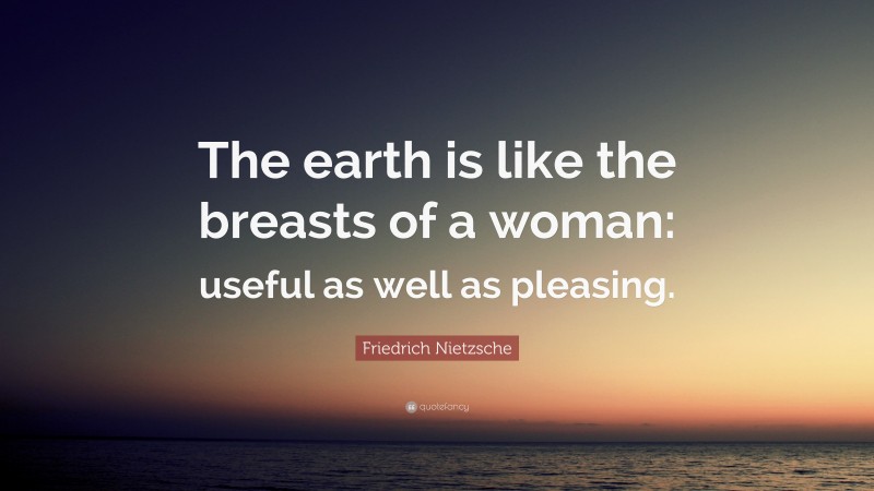Friedrich Nietzsche Quote: “The earth is like the breasts of a woman: useful as well as pleasing.”