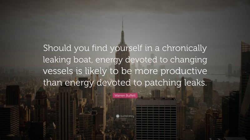 Warren Buffett Quote: “Should you find yourself in a chronically leaking boat, energy devoted to changing vessels is likely to be more productive than energy devoted to patching leaks.”