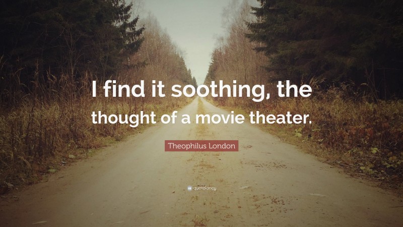 Theophilus London Quote: “I find it soothing, the thought of a movie theater.”