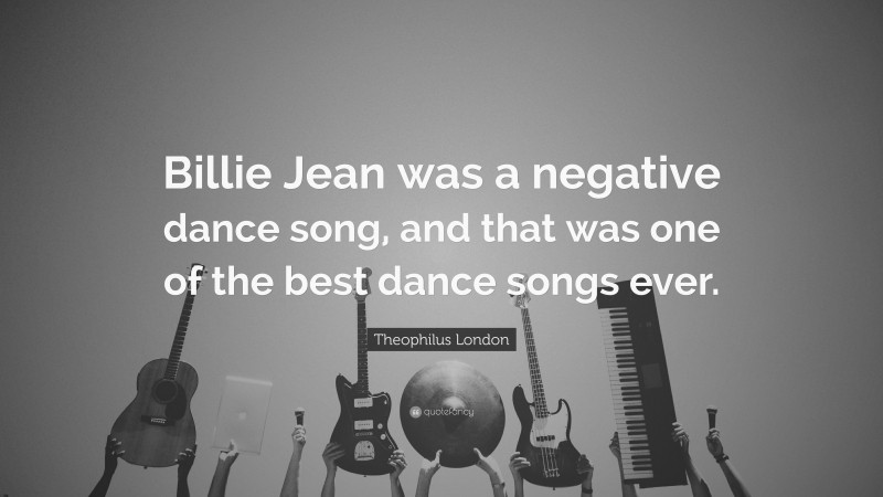 Theophilus London Quote: “Billie Jean was a negative dance song, and that was one of the best dance songs ever.”