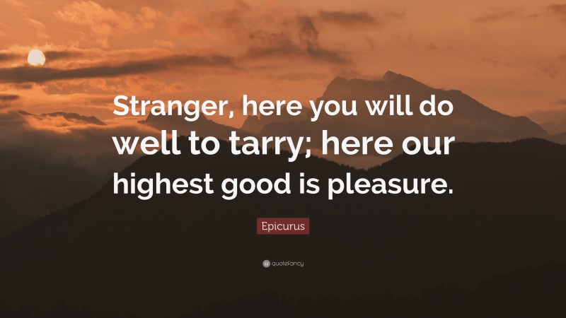 Epicurus Quote: “Stranger, here you will do well to tarry; here our highest good is pleasure.”