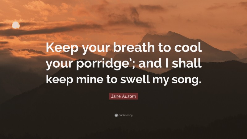 Jane Austen Quote: “Keep your breath to cool your porridge’; and I shall keep mine to swell my song.”