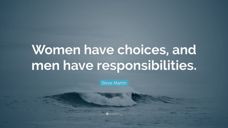 Steve Martin Quote: “Women have choices, and men have responsibilities.”
