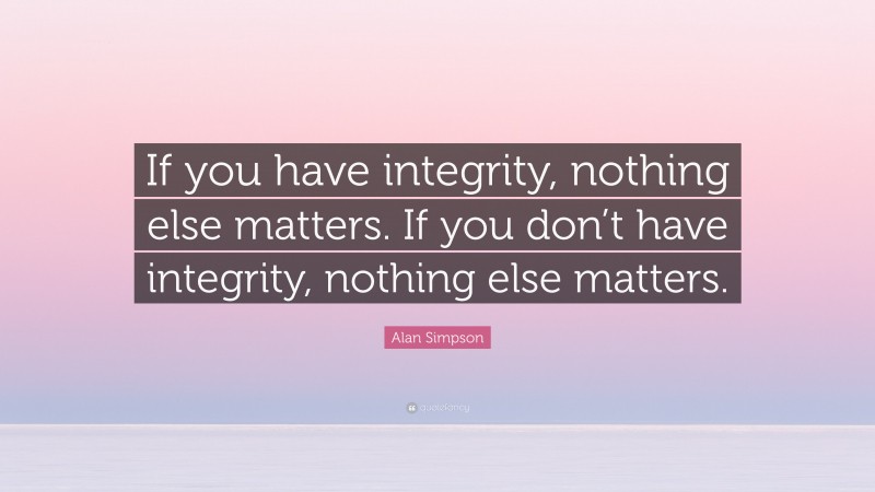 Alan Simpson Quote: “If you have integrity, nothing else matters. If you don’t have integrity, nothing else matters.”