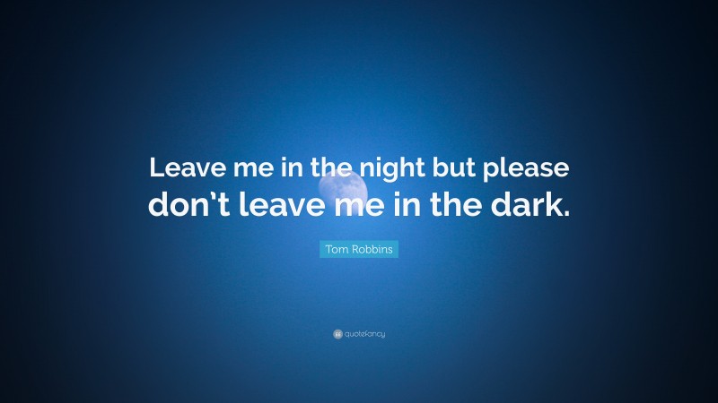 Tom Robbins Quote: “Leave me in the night but please don’t leave me in the dark.”