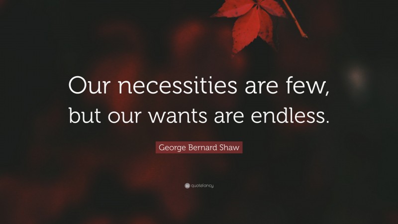 George Bernard Shaw Quote: “Our necessities are few, but our wants are endless.”