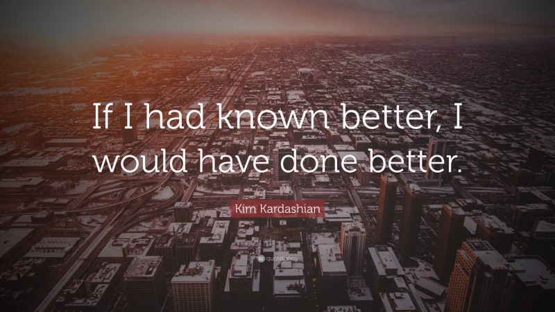 Kim Kardashian Quote: “If I had known better, I would have done better.”