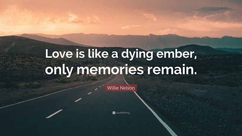 Willie Nelson Quote: “Love is like a dying ember, only memories remain.”