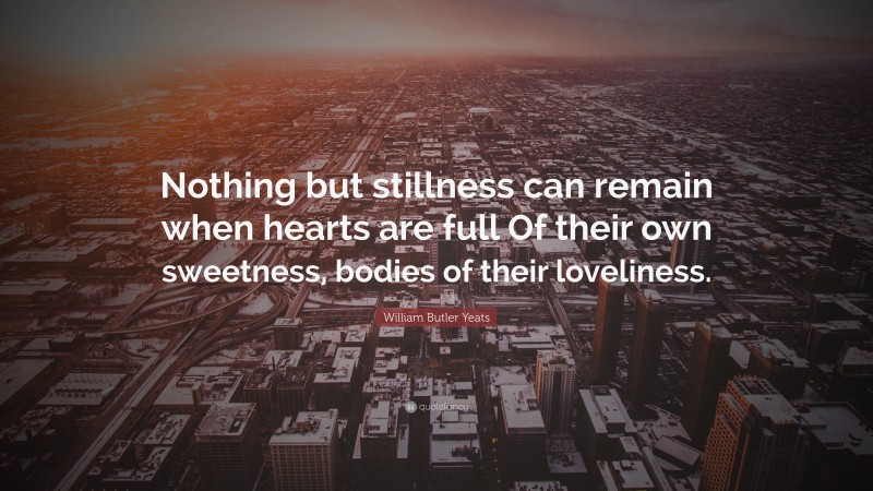 William Butler Yeats Quote: “Nothing but stillness can remain when hearts are full Of their own sweetness, bodies of their loveliness.”