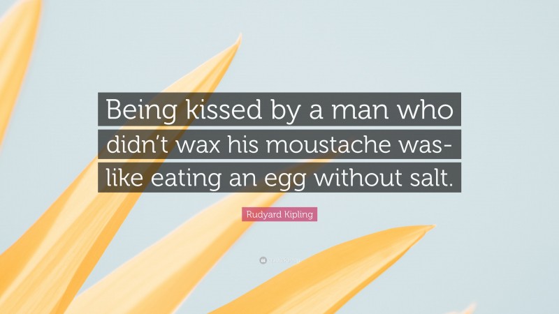 Rudyard Kipling Quote: “Being kissed by a man who didn’t wax his moustache was-like eating an egg without salt.”