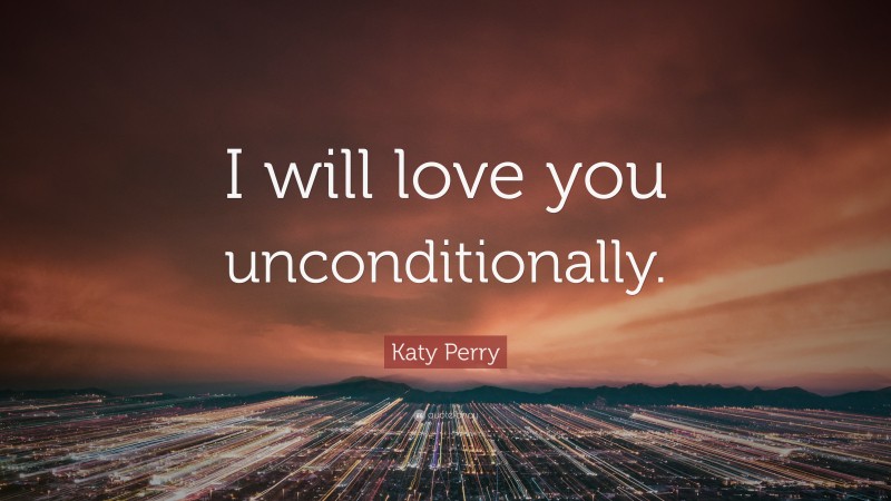 Katy Perry Quote: “I will love you unconditionally.”