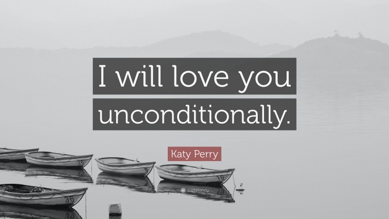 Katy Perry Quote: “I will love you unconditionally.”