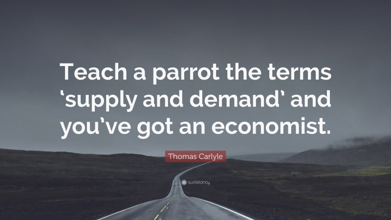 Thomas Carlyle Quote: “Teach a parrot the terms ‘supply and demand’ and you’ve got an economist.”