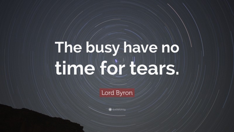 Lord Byron Quote: “The busy have no time for tears.”