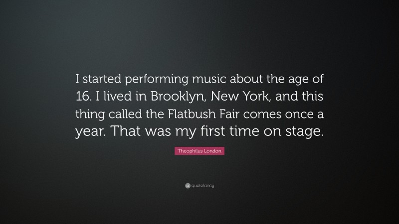 Theophilus London Quote: “I started performing music about the age of 16. I lived in Brooklyn, New York, and this thing called the Flatbush Fair comes once a year. That was my first time on stage.”