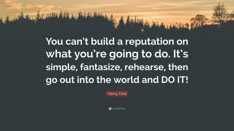 Henry Ford Quote: “You can’t build a reputation on what you’re going to do. It’s simple, fantasize, rehearse, then go out into the world and DO IT!”