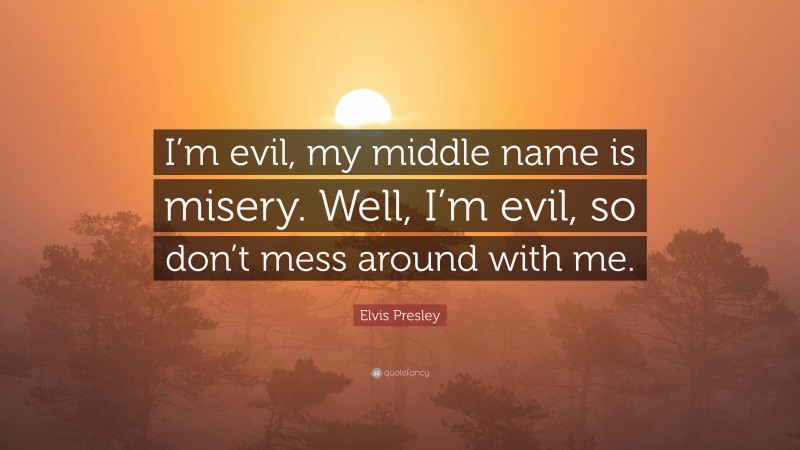 Elvis Presley Quote: “I’m evil, my middle name is misery. Well, I’m evil, so don’t mess around with me.”