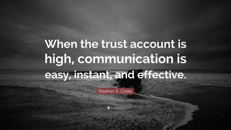 Stephen R. Covey Quote: “When the trust account is high, communication is easy, instant, and effective.”