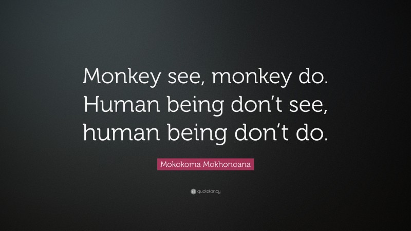 Mokokoma Mokhonoana Quote: “Monkey see, monkey do. Human being don’t see, human being don’t do.”