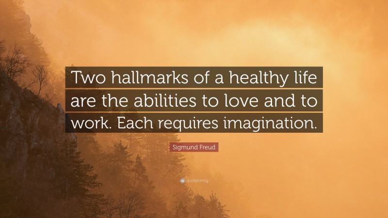 Sigmund Freud Quote: “Two hallmarks of a healthy life are the abilities to love and to work. Each requires imagination.”