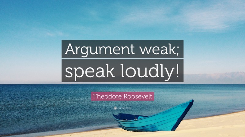 Theodore Roosevelt Quote: “Argument weak; speak loudly!”