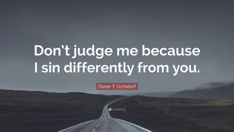 Dieter F. Uchtdorf Quote: “Don’t judge me because I sin differently from you.”