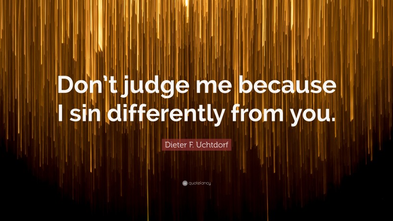 Dieter F. Uchtdorf Quote: “Don’t judge me because I sin differently from you.”