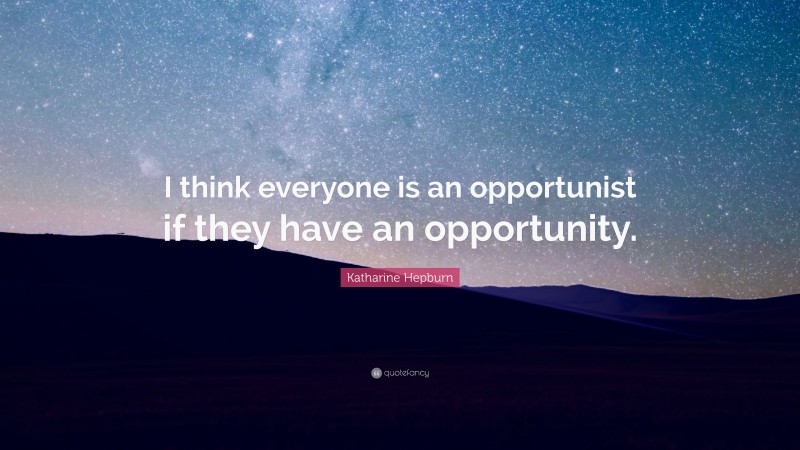 Katharine Hepburn Quote: “I think everyone is an opportunist if they have an opportunity.”