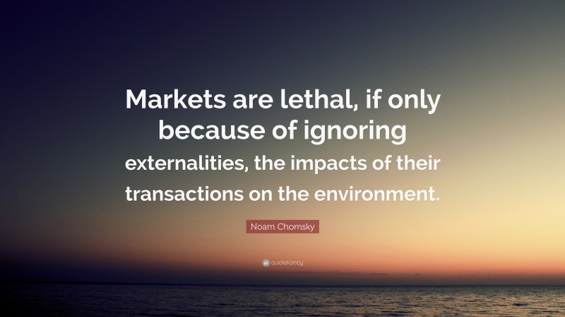 Noam Chomsky Quote: “Markets are lethal, if only because of ignoring externalities, the impacts of their transactions on the environment.”