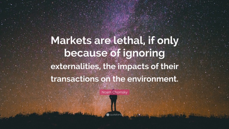 Noam Chomsky Quote: “Markets are lethal, if only because of ignoring externalities, the impacts of their transactions on the environment.”